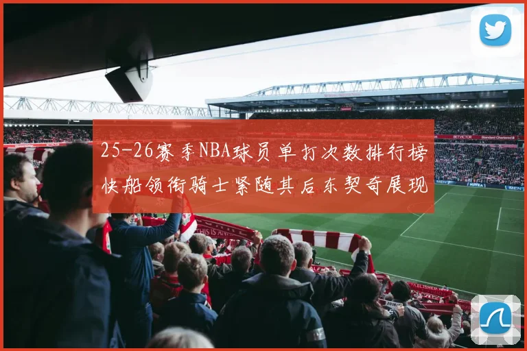 25-26赛季NBA球员单打次数排行榜快船领衔骑士紧随其后东契奇展现最高效率