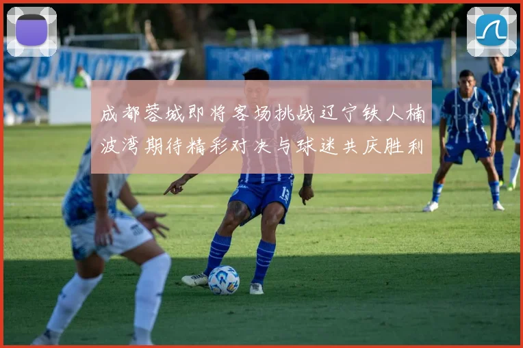 成都蓉城即将客场挑战辽宁铁人楠波湾期待精彩对决与球迷共庆胜利