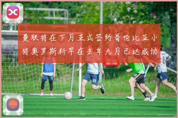 曼联将在下月正式签约哥伦比亚小将奥罗斯科早在去年九月已达成协议