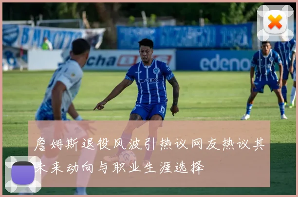 詹姆斯退役风波引热议网友热议其未来动向与职业生涯选择