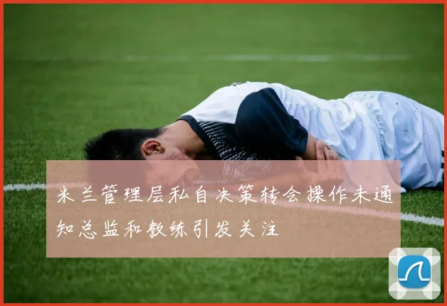 米兰管理层私自决策转会操作未通知总监和教练引发关注