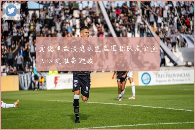 爱德华兹谈更衣室氛围称队友们全力以赴准备迎战