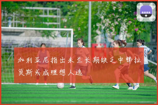 加利亚尼指出米兰长期缺乏中锋拉莫斯或成理想人选