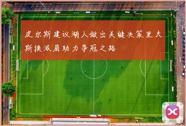 皮尔斯建议湖人做出关键决策里夫斯换浓眉助力争冠之路