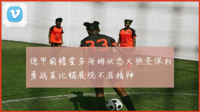 德甲前瞻霍芬海姆状态火热圣保利勇战莱比锡展现不屈精神