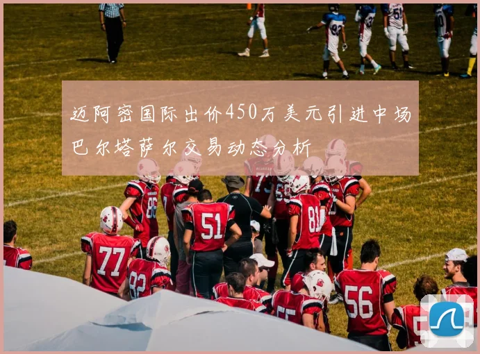 迈阿密国际出价450万美元引进中场巴尔塔萨尔交易动态分析