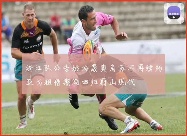 浙江队公告姚均晟奥乌苏不再续约亚戈租借期满回归蔚山现代