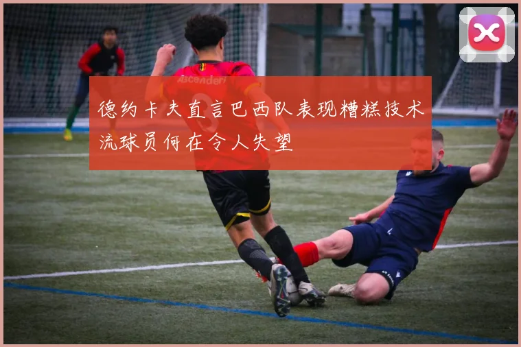 德约卡夫直言巴西队表现糟糕技术流球员何在令人失望