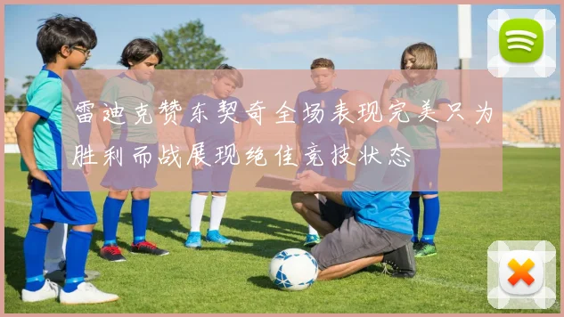 雷迪克赞东契奇全场表现完美只为胜利而战展现绝佳竞技状态