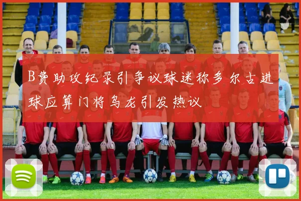 B费助攻纪录引争议球迷称多尔古进球应算门将乌龙引发热议