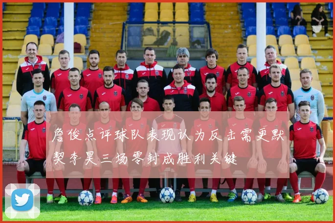 詹俊点评球队表现认为反击需更默契李昊三场零封成胜利关键