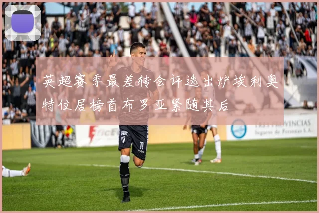 英超赛季最差转会评选出炉埃利奥特位居榜首布罗亚紧随其后