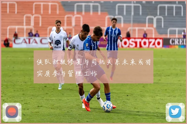 侠队积极修复与司机关系未来或将实质参与管理工作